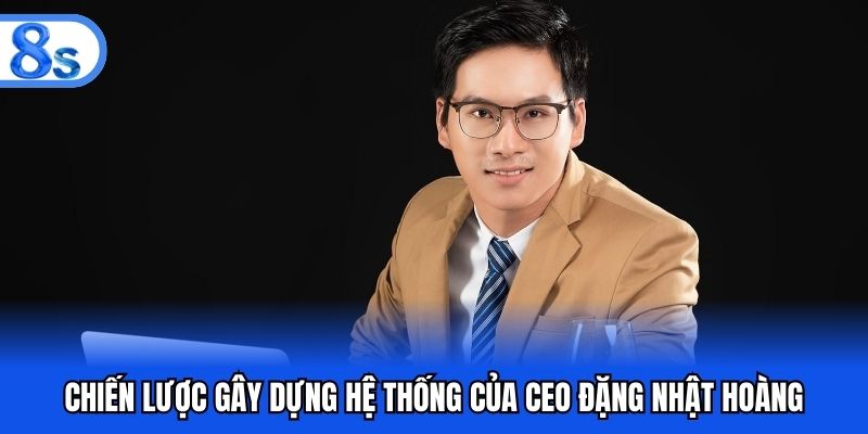 Chiến lược gây dựng hệ thống của CEO Đặng Nhật Hoàng