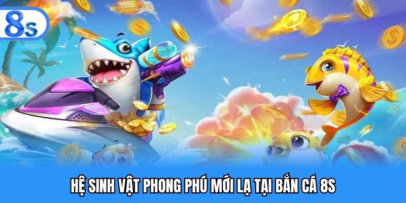 Hệ sinh vật phong phú mới lạ tại bắn cá 8S